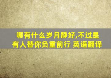 哪有什么岁月静好,不过是有人替你负重前行 英语翻译